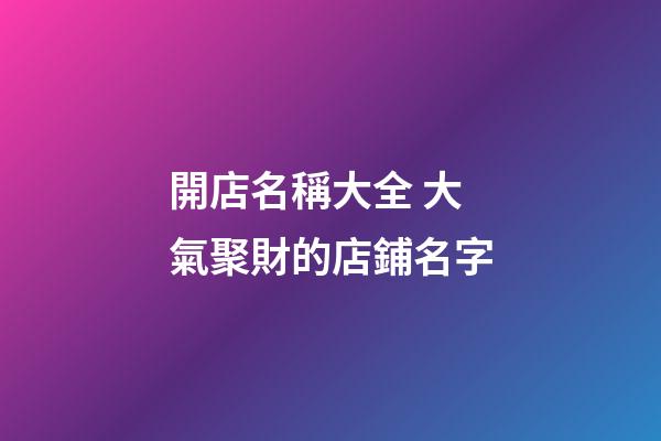 開店名稱大全 大氣聚財的店鋪名字-第1張-店鋪起名-玄機派